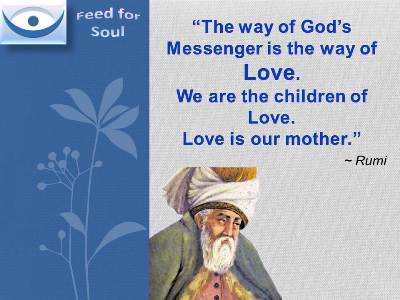 The Kingdom of God quotes, Rumi on Love: The Way of God's messenger is the way of love. We are the children of love. Love is our mother.