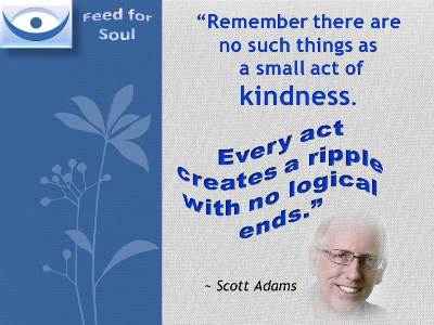 Kindness quotes: "Remember there are no such things as a small act of kindness. Every act creates a ripple with no logical ends." Scott Adams